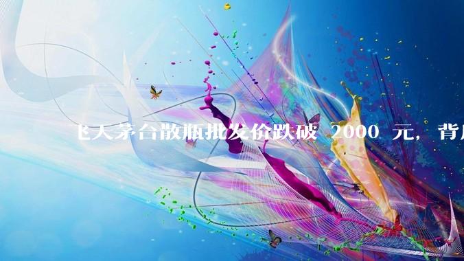 飞天茅台散瓶批发价跌破 2000 元，背后什么原因？收藏茅台还能增值吗？