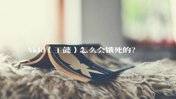 Akid（王懿）怎么会饿死的？