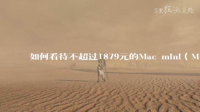 如何看待不超过1879元的Mac mini（M4+16/256GB+票），易用性吊打同级其他台式电脑？