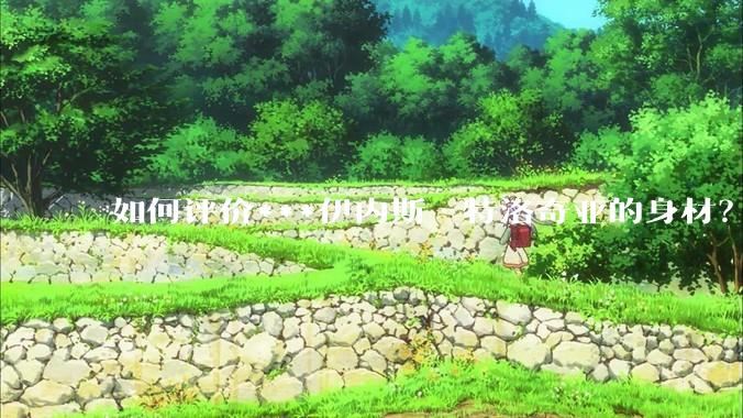 如何评价***伊内斯·特洛奇亚的身材？