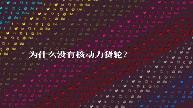 为什么没有核动力货轮？