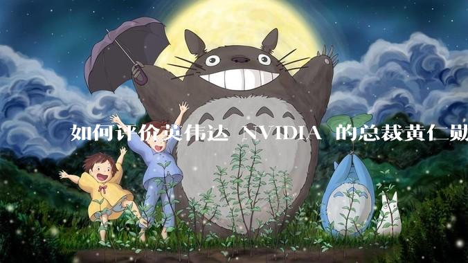 如何评价英伟达 NVIDIA 的总裁黄仁勋？