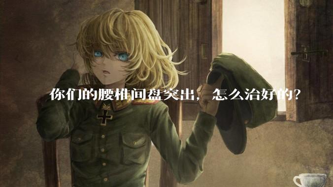 你们的腰椎间盘突出，怎么治好的？