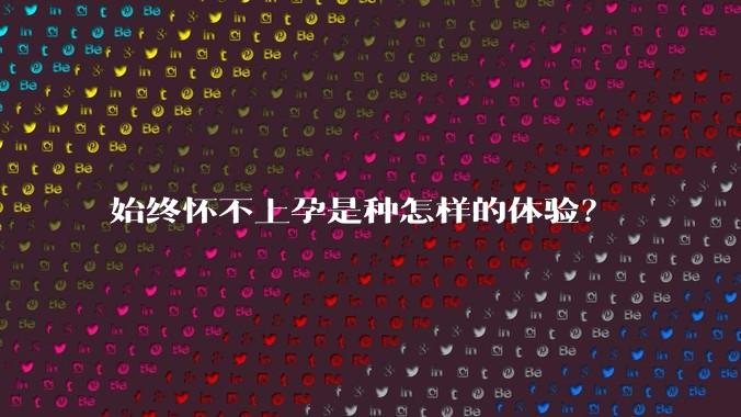 始终怀不上孕是种怎样的体验？